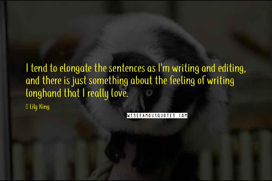 Lily King Quotes: I tend to elongate the sentences as I'm writing and editing, and there is just something about the feeling of writing longhand that I really love.