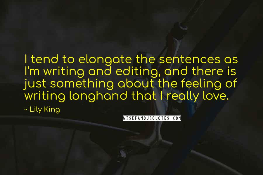 Lily King Quotes: I tend to elongate the sentences as I'm writing and editing, and there is just something about the feeling of writing longhand that I really love.