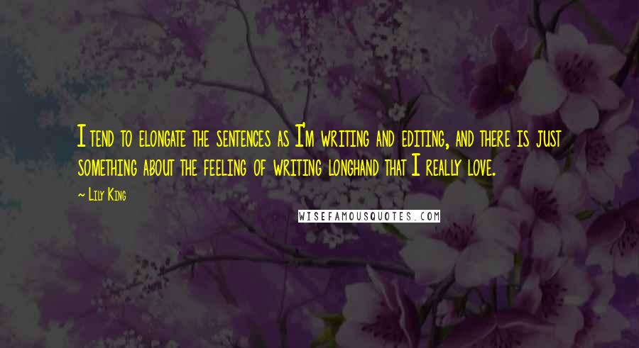 Lily King Quotes: I tend to elongate the sentences as I'm writing and editing, and there is just something about the feeling of writing longhand that I really love.