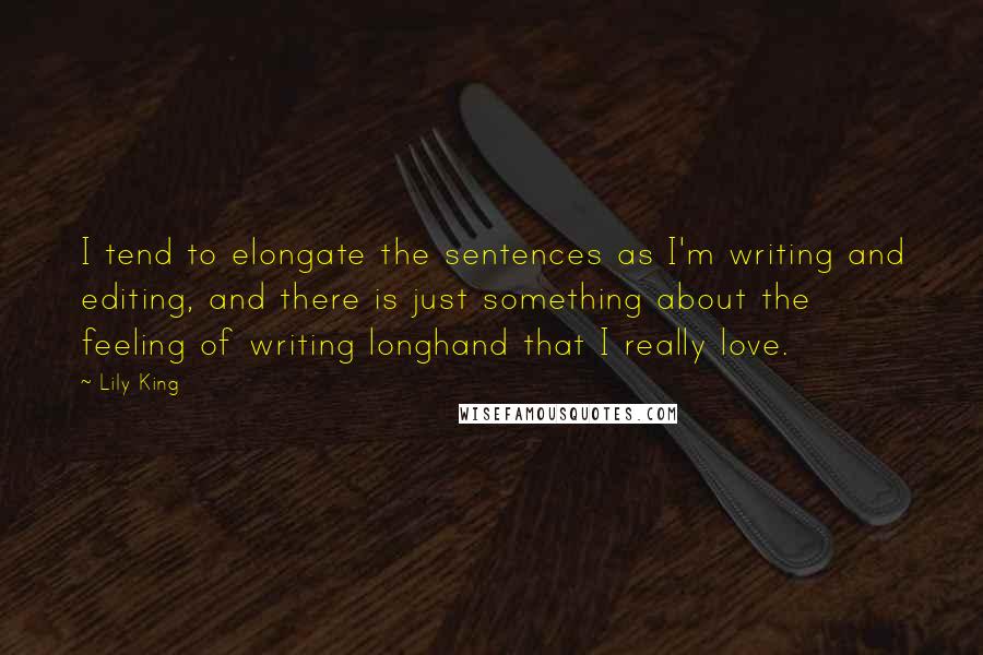 Lily King Quotes: I tend to elongate the sentences as I'm writing and editing, and there is just something about the feeling of writing longhand that I really love.