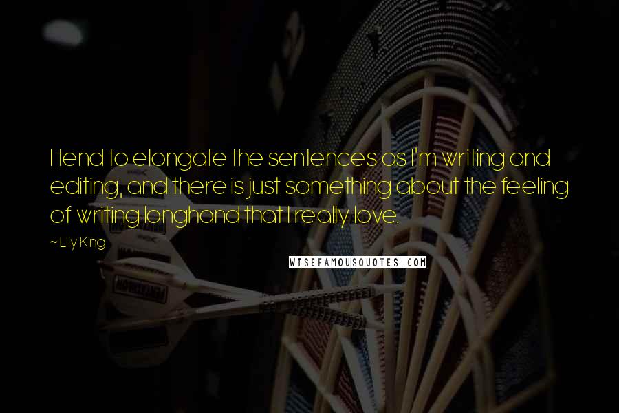 Lily King Quotes: I tend to elongate the sentences as I'm writing and editing, and there is just something about the feeling of writing longhand that I really love.