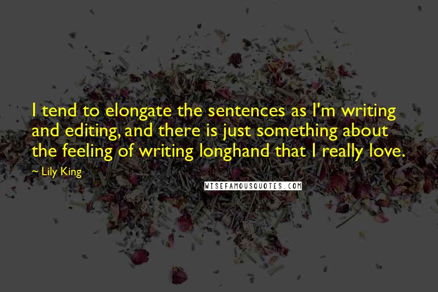 Lily King Quotes: I tend to elongate the sentences as I'm writing and editing, and there is just something about the feeling of writing longhand that I really love.