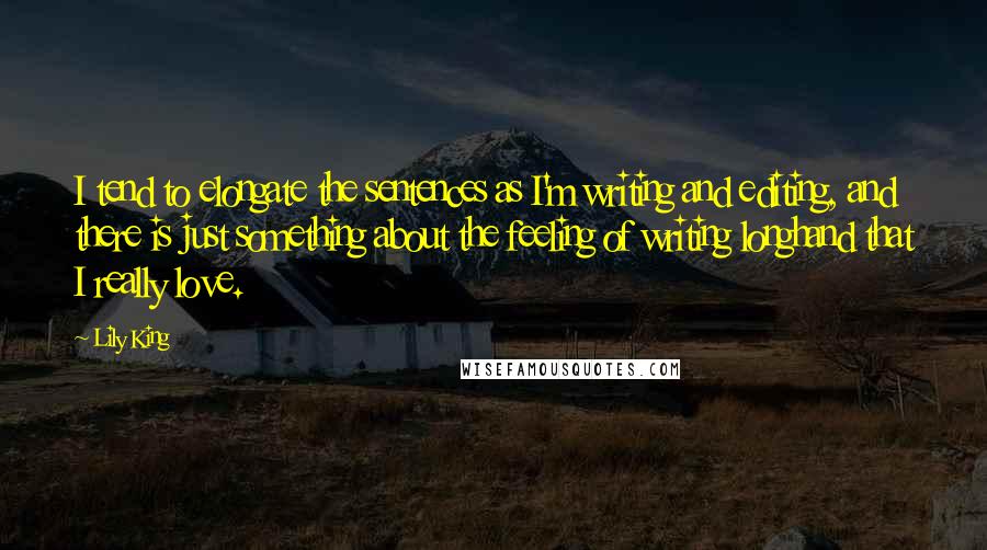 Lily King Quotes: I tend to elongate the sentences as I'm writing and editing, and there is just something about the feeling of writing longhand that I really love.