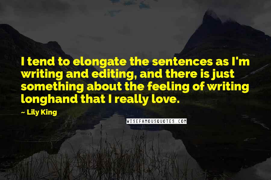 Lily King Quotes: I tend to elongate the sentences as I'm writing and editing, and there is just something about the feeling of writing longhand that I really love.