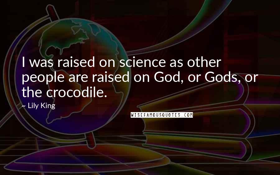 Lily King Quotes: I was raised on science as other people are raised on God, or Gods, or the crocodile.