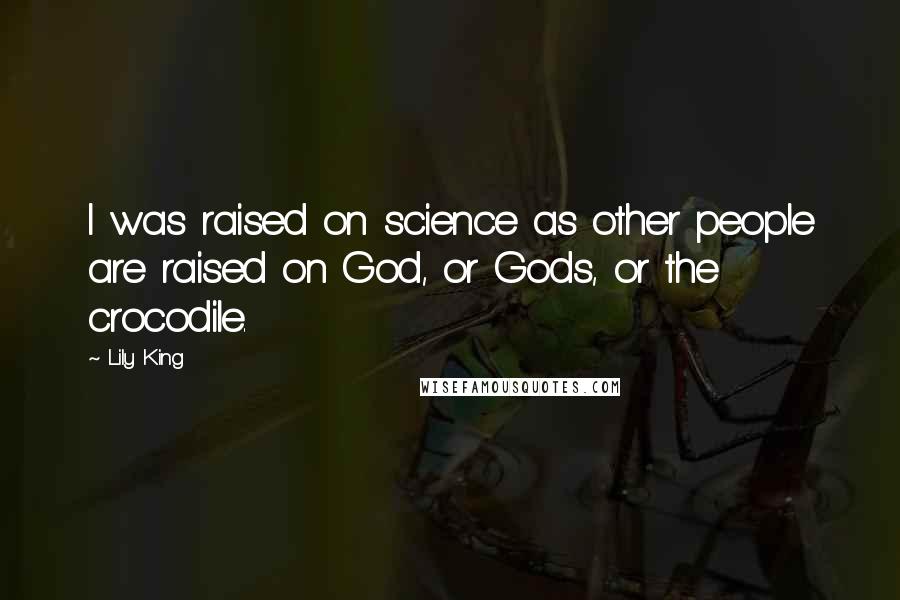 Lily King Quotes: I was raised on science as other people are raised on God, or Gods, or the crocodile.