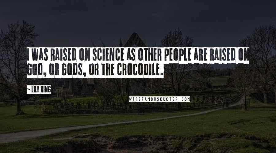 Lily King Quotes: I was raised on science as other people are raised on God, or Gods, or the crocodile.