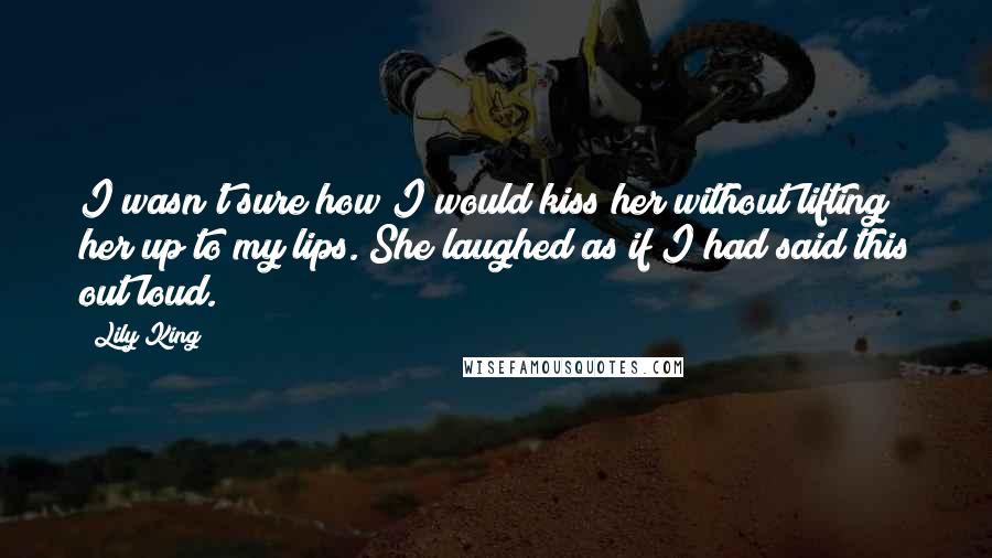 Lily King Quotes: I wasn't sure how I would kiss her without lifting her up to my lips. She laughed as if I had said this out loud.