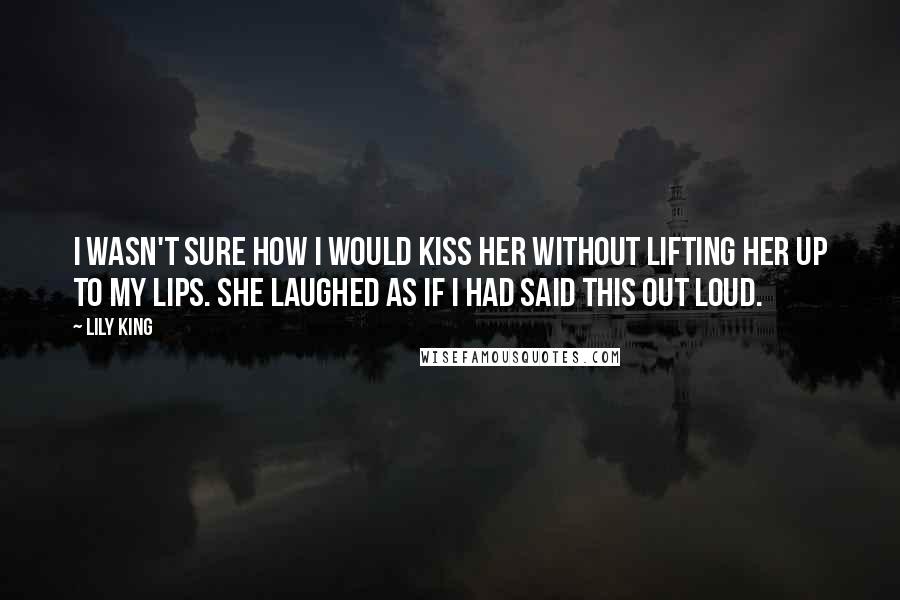 Lily King Quotes: I wasn't sure how I would kiss her without lifting her up to my lips. She laughed as if I had said this out loud.