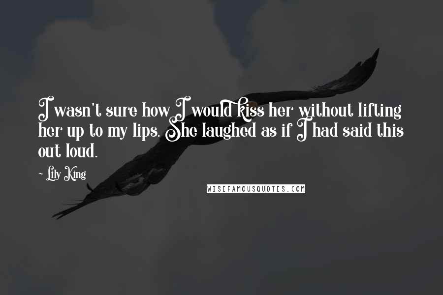 Lily King Quotes: I wasn't sure how I would kiss her without lifting her up to my lips. She laughed as if I had said this out loud.