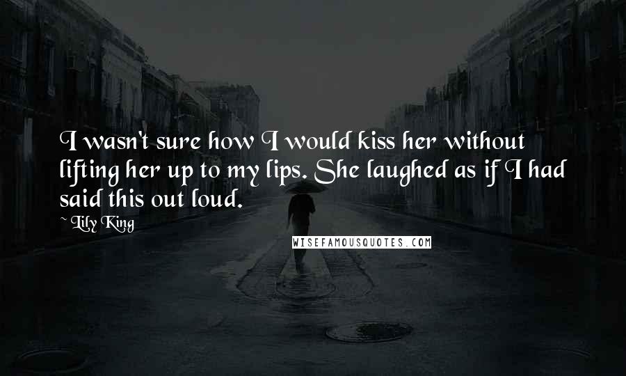 Lily King Quotes: I wasn't sure how I would kiss her without lifting her up to my lips. She laughed as if I had said this out loud.