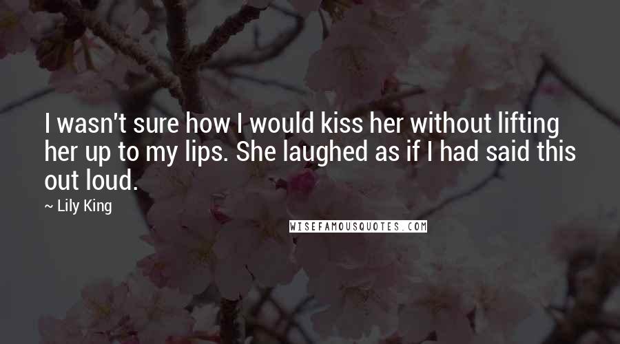 Lily King Quotes: I wasn't sure how I would kiss her without lifting her up to my lips. She laughed as if I had said this out loud.