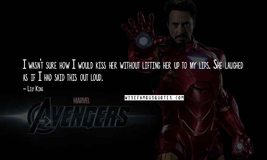 Lily King Quotes: I wasn't sure how I would kiss her without lifting her up to my lips. She laughed as if I had said this out loud.