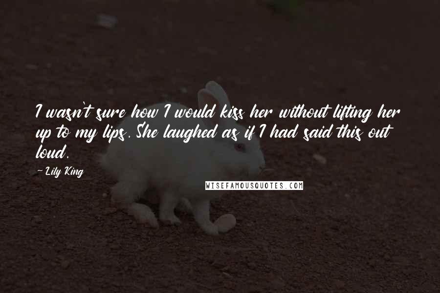 Lily King Quotes: I wasn't sure how I would kiss her without lifting her up to my lips. She laughed as if I had said this out loud.