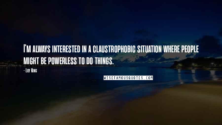 Lily King Quotes: I'm always interested in a claustrophobic situation where people might be powerless to do things.