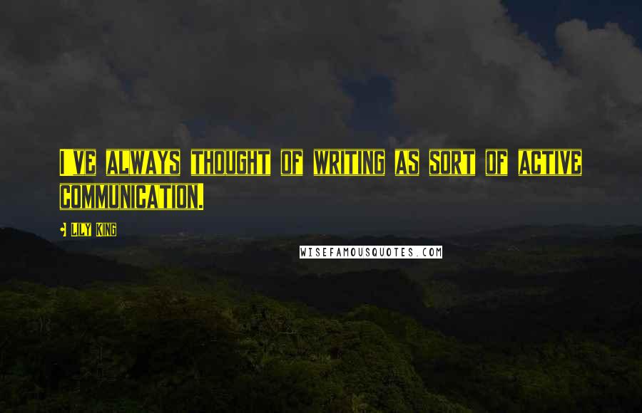 Lily King Quotes: I've always thought of writing as sort of active communication.