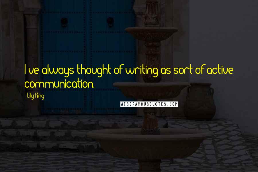 Lily King Quotes: I've always thought of writing as sort of active communication.