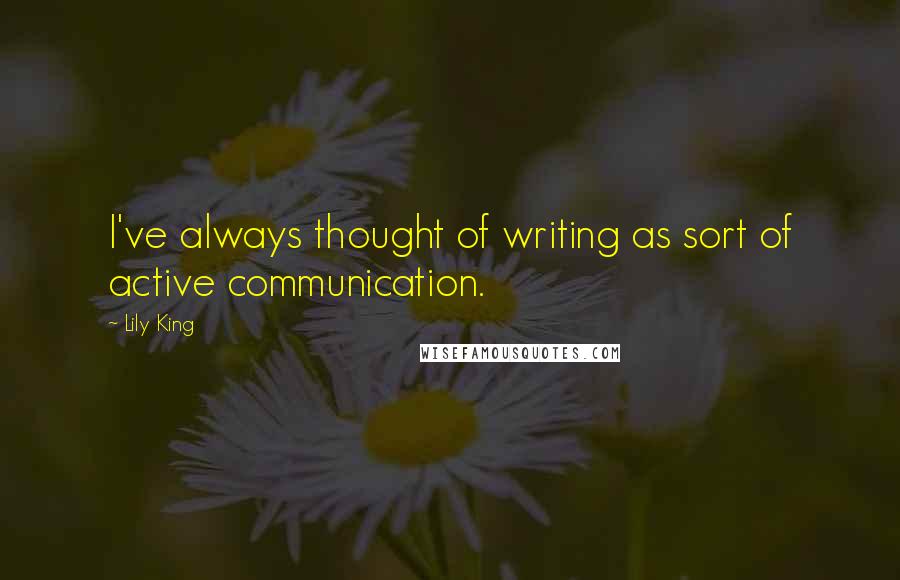 Lily King Quotes: I've always thought of writing as sort of active communication.