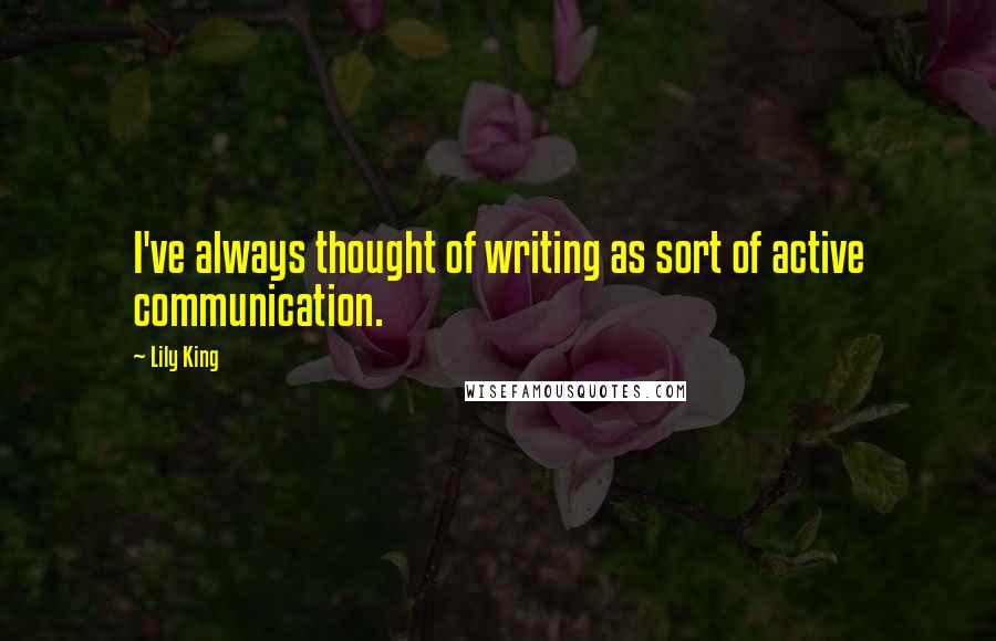 Lily King Quotes: I've always thought of writing as sort of active communication.