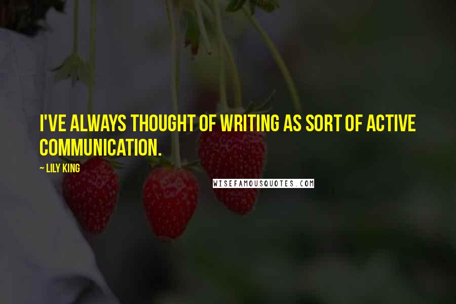 Lily King Quotes: I've always thought of writing as sort of active communication.