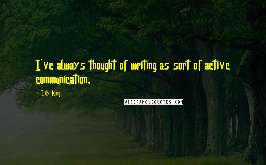 Lily King Quotes: I've always thought of writing as sort of active communication.