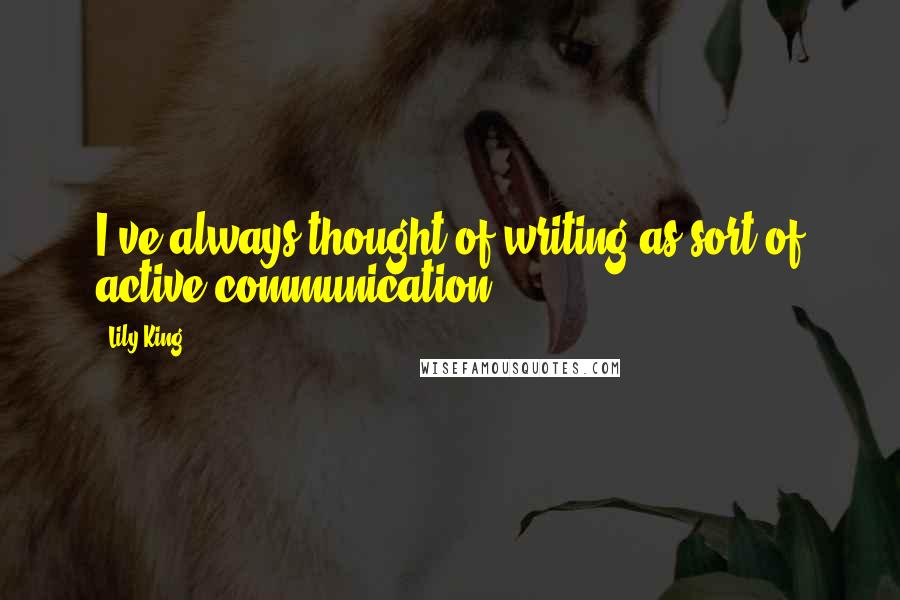 Lily King Quotes: I've always thought of writing as sort of active communication.