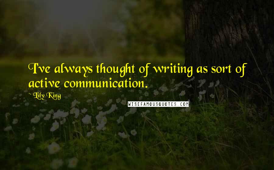 Lily King Quotes: I've always thought of writing as sort of active communication.