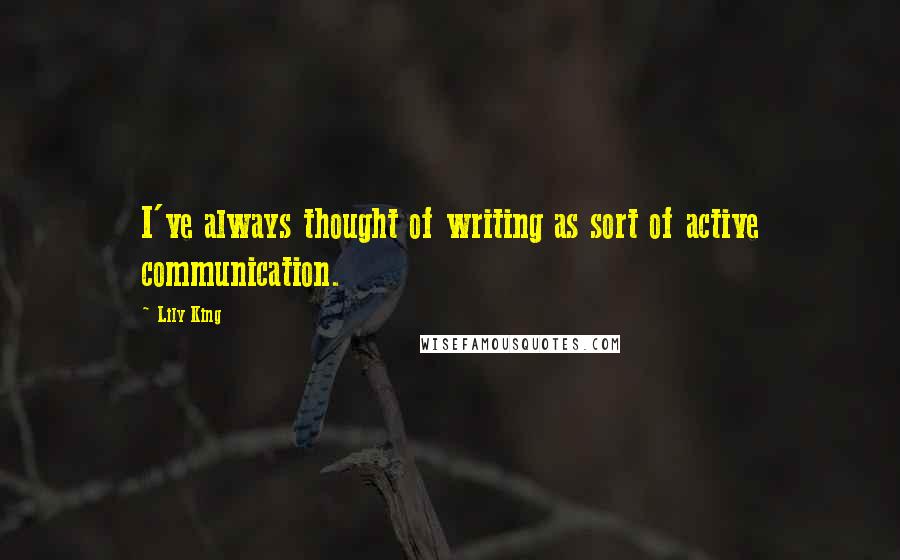 Lily King Quotes: I've always thought of writing as sort of active communication.