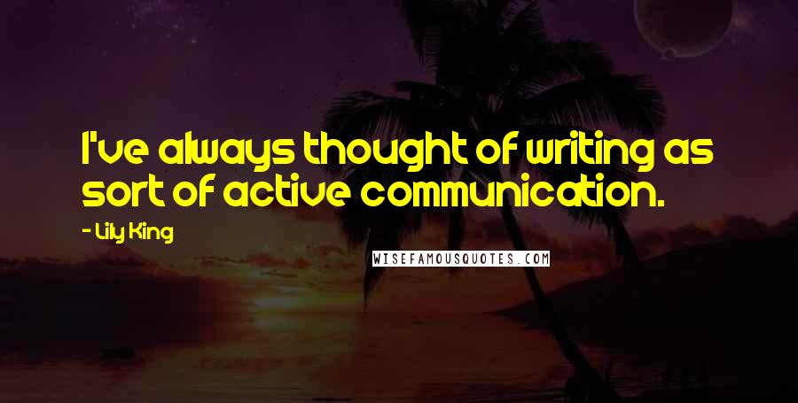 Lily King Quotes: I've always thought of writing as sort of active communication.