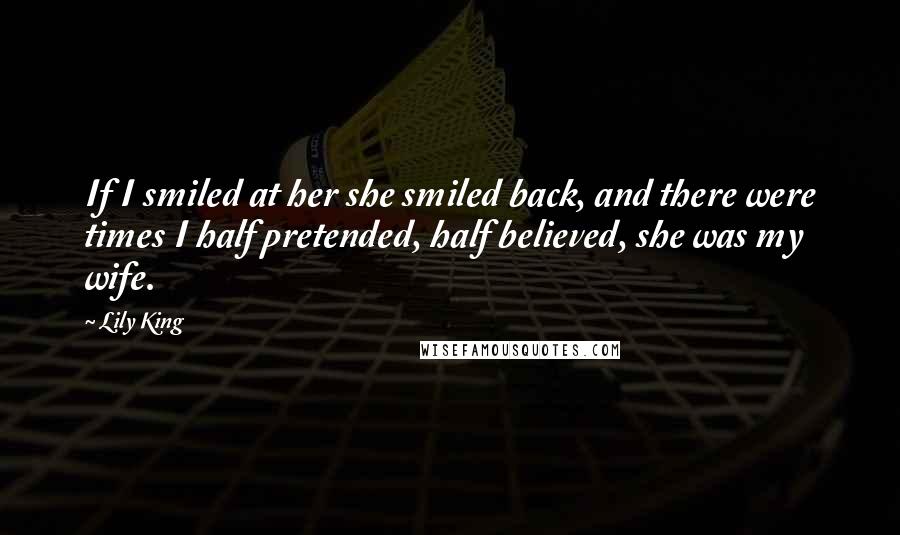 Lily King Quotes: If I smiled at her she smiled back, and there were times I half pretended, half believed, she was my wife.