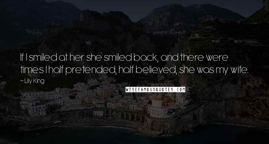 Lily King Quotes: If I smiled at her she smiled back, and there were times I half pretended, half believed, she was my wife.