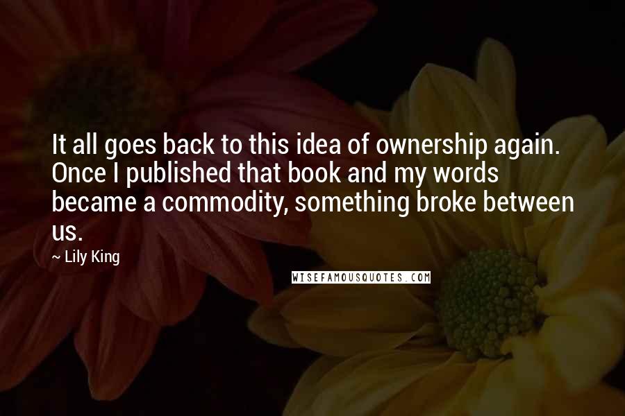 Lily King Quotes: It all goes back to this idea of ownership again. Once I published that book and my words became a commodity, something broke between us.