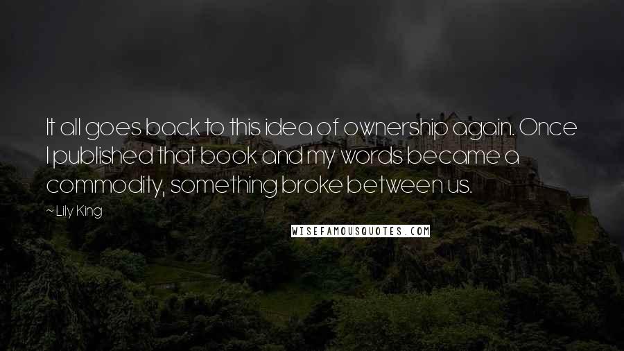 Lily King Quotes: It all goes back to this idea of ownership again. Once I published that book and my words became a commodity, something broke between us.