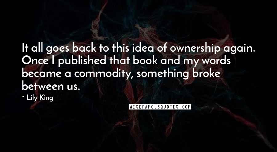 Lily King Quotes: It all goes back to this idea of ownership again. Once I published that book and my words became a commodity, something broke between us.