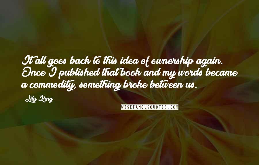 Lily King Quotes: It all goes back to this idea of ownership again. Once I published that book and my words became a commodity, something broke between us.