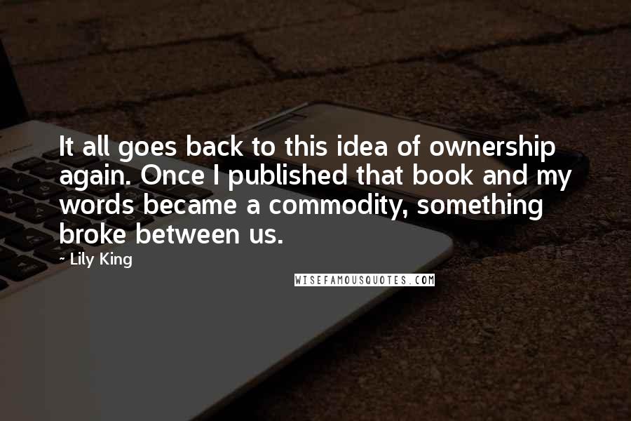 Lily King Quotes: It all goes back to this idea of ownership again. Once I published that book and my words became a commodity, something broke between us.