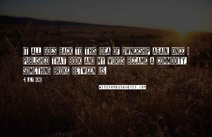 Lily King Quotes: It all goes back to this idea of ownership again. Once I published that book and my words became a commodity, something broke between us.