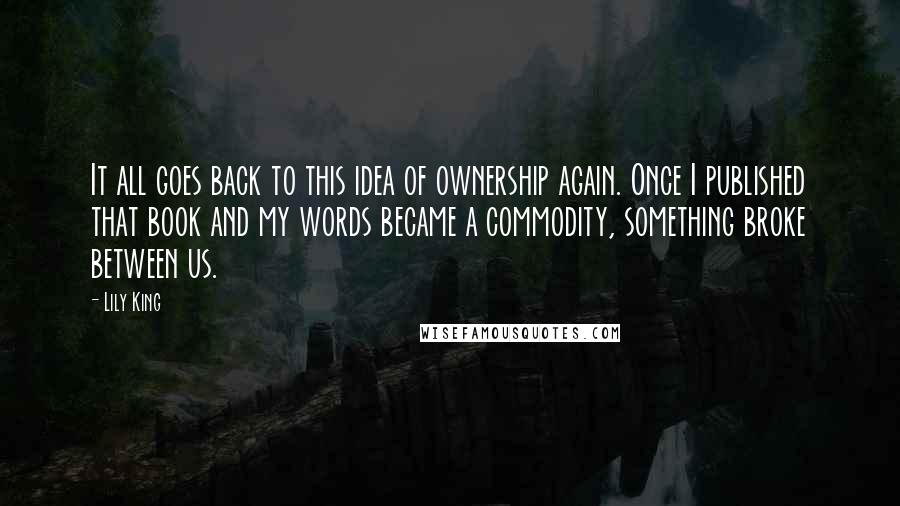 Lily King Quotes: It all goes back to this idea of ownership again. Once I published that book and my words became a commodity, something broke between us.