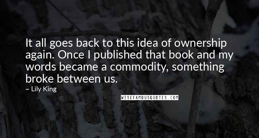 Lily King Quotes: It all goes back to this idea of ownership again. Once I published that book and my words became a commodity, something broke between us.