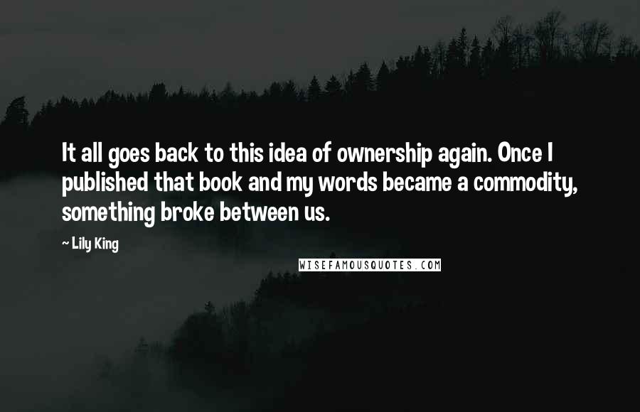 Lily King Quotes: It all goes back to this idea of ownership again. Once I published that book and my words became a commodity, something broke between us.