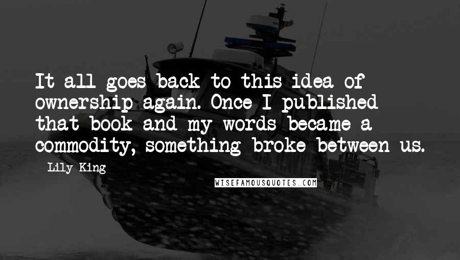 Lily King Quotes: It all goes back to this idea of ownership again. Once I published that book and my words became a commodity, something broke between us.