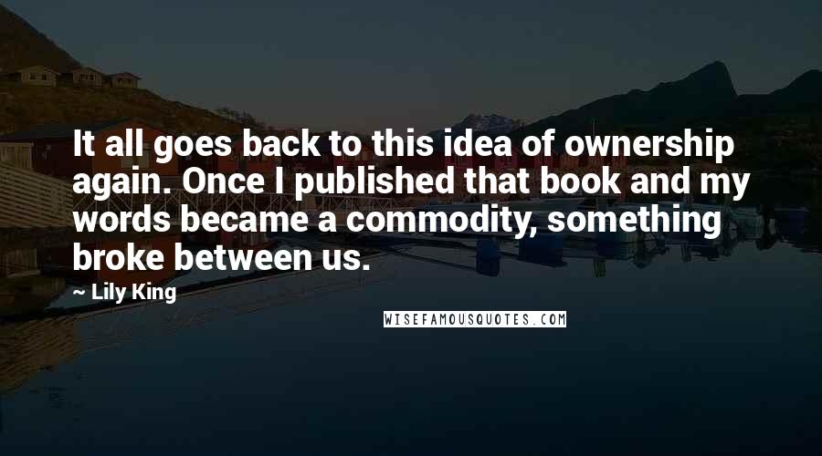 Lily King Quotes: It all goes back to this idea of ownership again. Once I published that book and my words became a commodity, something broke between us.