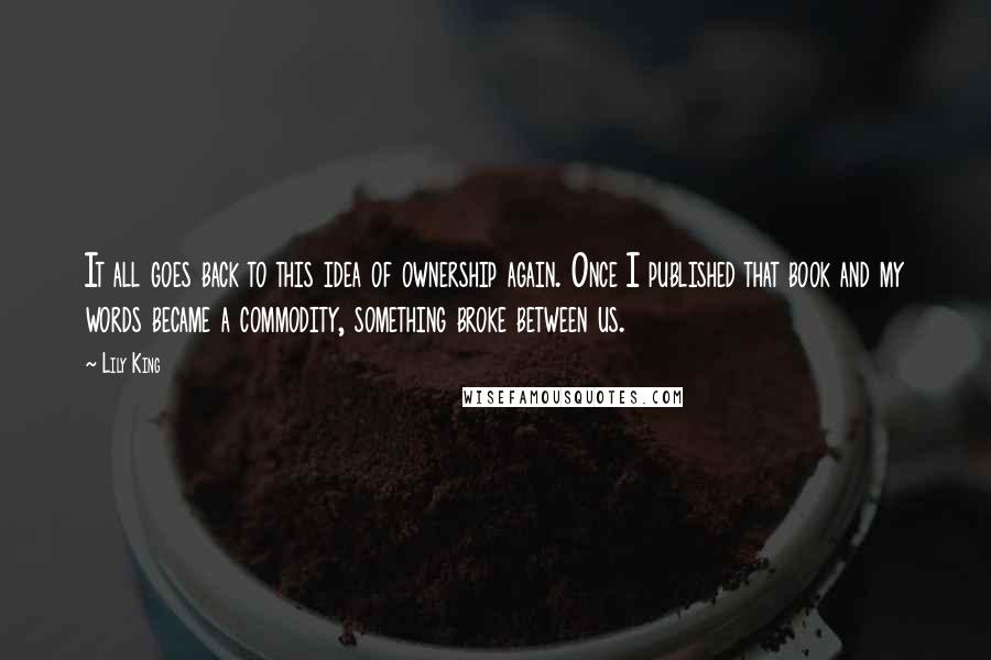 Lily King Quotes: It all goes back to this idea of ownership again. Once I published that book and my words became a commodity, something broke between us.