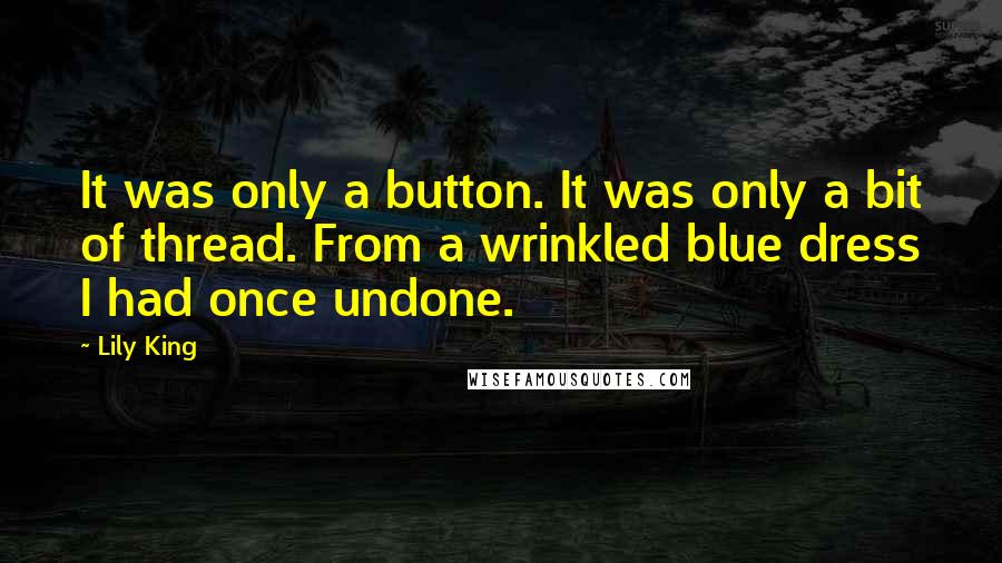 Lily King Quotes: It was only a button. It was only a bit of thread. From a wrinkled blue dress I had once undone.