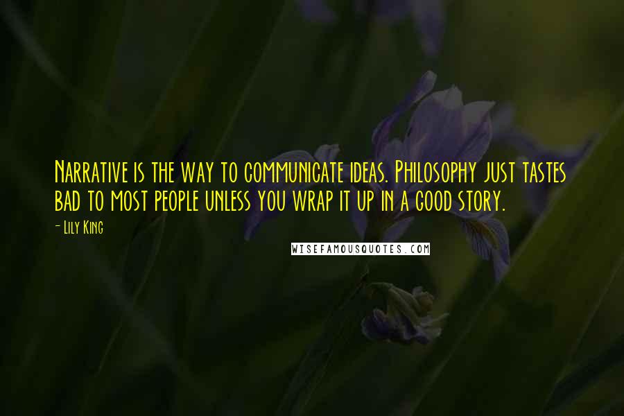 Lily King Quotes: Narrative is the way to communicate ideas. Philosophy just tastes bad to most people unless you wrap it up in a good story.