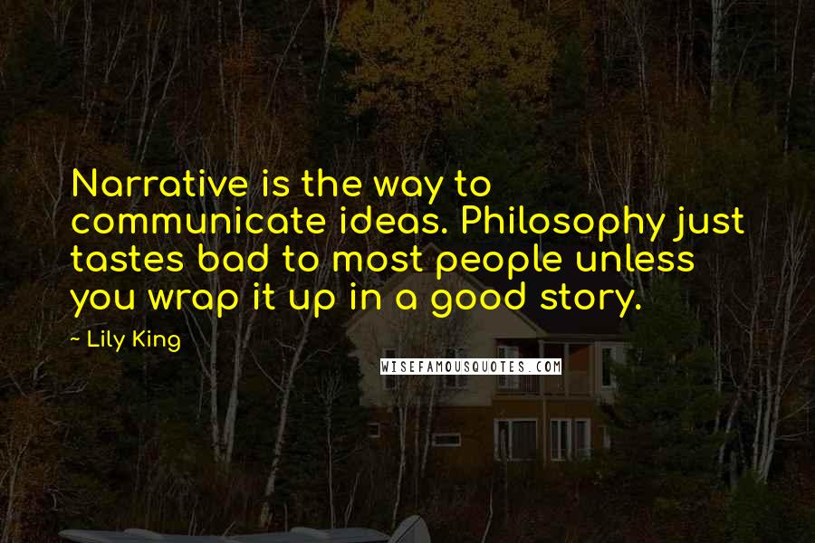 Lily King Quotes: Narrative is the way to communicate ideas. Philosophy just tastes bad to most people unless you wrap it up in a good story.