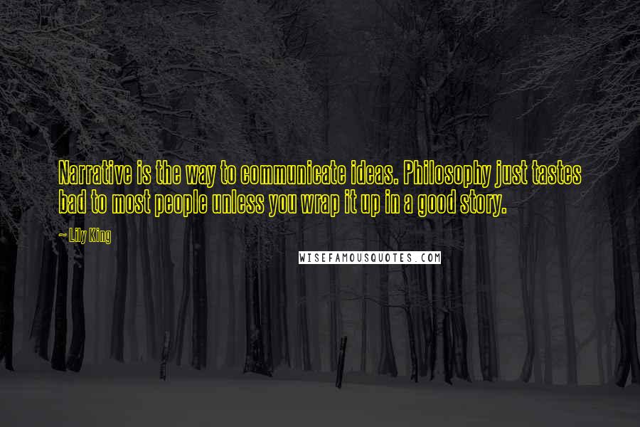 Lily King Quotes: Narrative is the way to communicate ideas. Philosophy just tastes bad to most people unless you wrap it up in a good story.