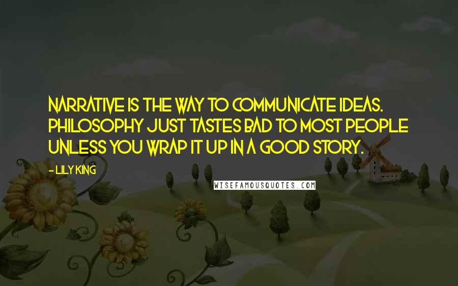 Lily King Quotes: Narrative is the way to communicate ideas. Philosophy just tastes bad to most people unless you wrap it up in a good story.