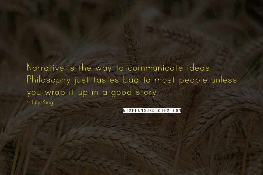 Lily King Quotes: Narrative is the way to communicate ideas. Philosophy just tastes bad to most people unless you wrap it up in a good story.