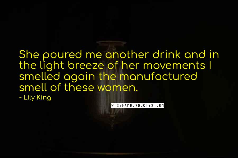 Lily King Quotes: She poured me another drink and in the light breeze of her movements I smelled again the manufactured smell of these women.